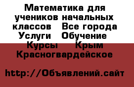 Математика для учеников начальных классов - Все города Услуги » Обучение. Курсы   . Крым,Красногвардейское